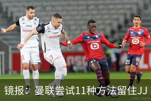 镜报：曼联尝试11种方法留住JJ·加布里埃尔，但他还是要离队