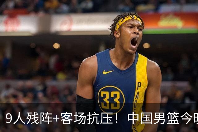 9人残阵+客场抗压！中国男篮今晚大战日本，CCTV5+直播亚运会半决赛